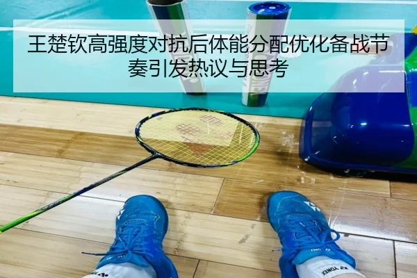 王楚钦高强度对抗后体能分配优化备战节奏引发热议与思考