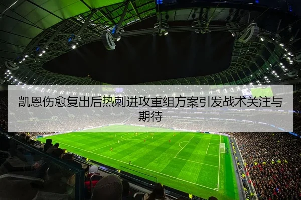 凯恩伤愈复出后热刺进攻重组方案引发战术关注与期待