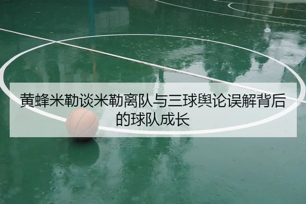 黄蜂米勒谈米勒离队与三球舆论误解背后的球队成长